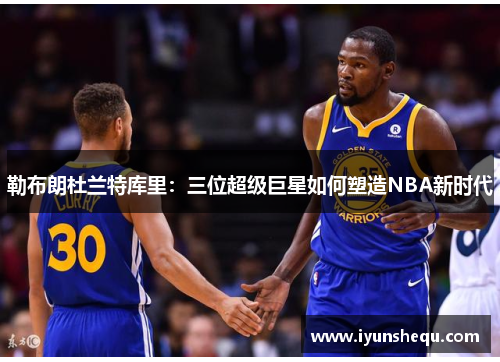 勒布朗杜兰特库里：三位超级巨星如何塑造NBA新时代