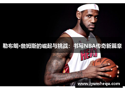 勒布朗·詹姆斯的崛起与挑战：书写NBA传奇新篇章