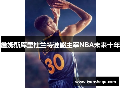 詹姆斯库里杜兰特谁能主宰NBA未来十年