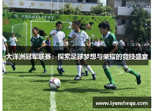 大洋洲冠军联赛:探索足球梦想与荣耀的竞技盛宴 大洋洲冠军联赛:探索足球梦想与荣耀的竞技盛宴