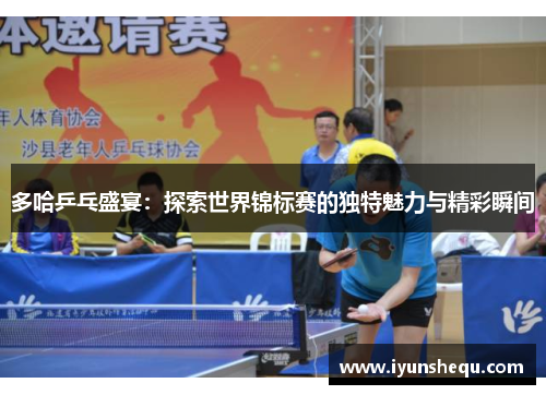 多哈乒乓盛宴:探索世界锦标赛的独特魅力与精彩瞬间 多哈乒乓盛宴:探索世界锦标赛的独特魅力与精彩瞬间