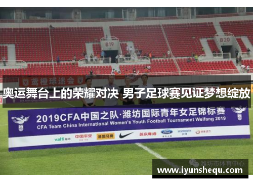 奥运舞台上的荣耀对决 男子足球赛见证梦想绽放 奥运舞台上的荣耀对决 男子足球赛见证梦想绽放