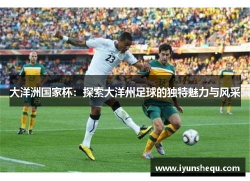 大洋洲国家杯:探索大洋州足球的独特魅力与风采 大洋洲国家杯:探索大洋州足球的独特魅力与风采