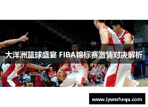 大洋洲篮球盛宴 FIBA锦标赛激情对决解析 大洋洲篮球盛宴 FIBA锦标赛激情对决解析