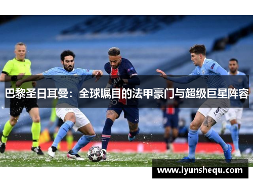 巴黎圣日耳曼:全球瞩目的法甲豪门与超级巨星阵容 巴黎圣日耳曼:全球瞩目的法甲豪门与超级巨星阵容