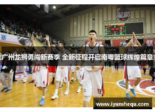 广州龙狮勇闯新赛季 全新征程开启南粤篮球辉煌篇章 广州龙狮勇闯新赛季 全新征程开启南粤篮球辉煌篇章