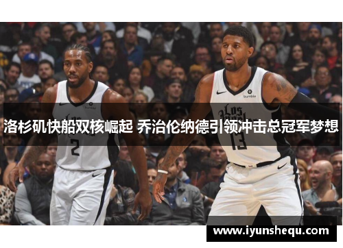 洛杉矶快船双核崛起 乔治伦纳德引领冲击总冠军梦想 洛杉矶快船双核崛起 乔治伦纳德引领冲击总冠军梦想