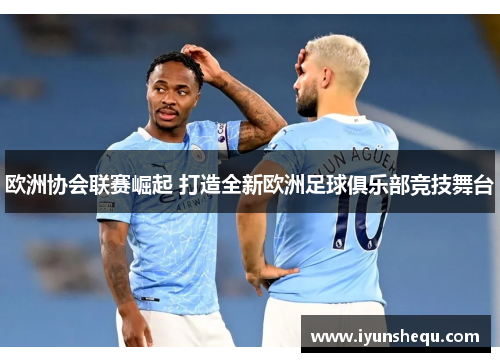 欧洲协会联赛崛起 打造全新欧洲足球俱乐部竞技舞台 欧洲协会联赛崛起 打造全新欧洲足球俱乐部竞技舞台