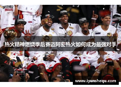 热火精神燃烧季后赛迈阿密热火如何成为最强对手 热火精神燃烧季后赛迈阿密热火如何成为最强对手
