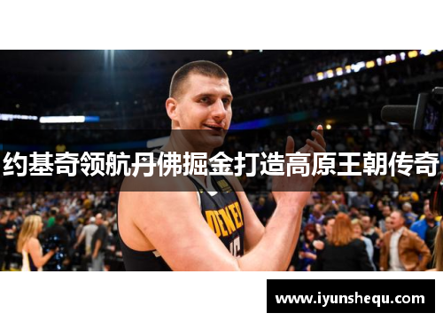 约基奇领航丹佛掘金打造高原王朝传奇 约基奇领航丹佛掘金打造高原王朝传奇