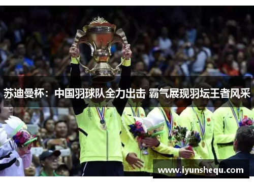 苏迪曼杯:中国羽球队全力出击 霸气展现羽坛王者风采 苏迪曼杯:中国羽球队全力出击 霸气展现羽坛王者风采