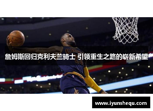 詹姆斯回归克利夫兰骑士 引领重生之路的崭新希望 詹姆斯回归克利夫兰骑士 引领重生之路的崭新希望