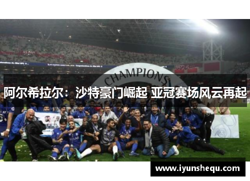阿尔希拉尔:沙特豪门崛起 亚冠赛场风云再起 阿尔希拉尔:沙特豪门崛起 亚冠赛场风云再起
