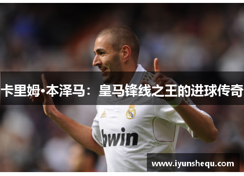 卡里姆·本泽马:皇马锋线之王的进球传奇 卡里姆·本泽马:皇马锋线之王的进球传奇