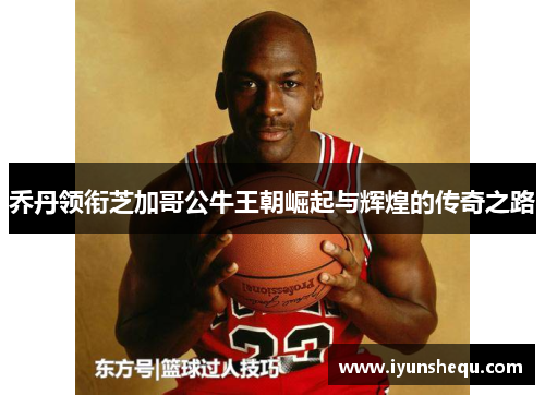 乔丹领衔芝加哥公牛王朝崛起与辉煌的传奇之路 乔丹领衔芝加哥公牛王朝崛起与辉煌的传奇之路