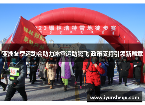 亚洲冬季运动会助力冰雪运动腾飞 政策支持引领新篇章 亚洲冬季运动会助力冰雪运动腾飞 政策支持引领新篇章