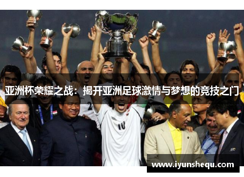 亚洲杯荣耀之战:揭开亚洲足球激情与梦想的竞技之门 亚洲杯荣耀之战:揭开亚洲足球激情与梦想的竞技之门
