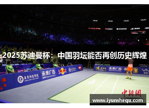 2025苏迪曼杯:中国羽坛能否再创历史辉煌 2025苏迪曼杯:中国羽坛能否再创历史辉煌
