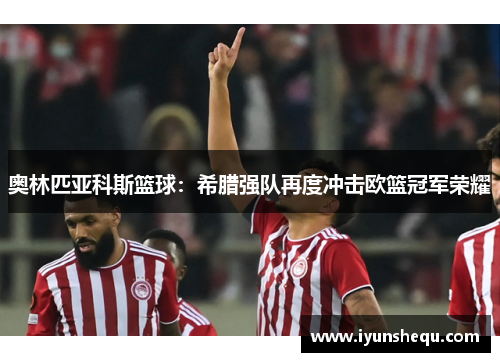 奥林匹亚科斯篮球:希腊强队再度冲击欧篮冠军荣耀 奥林匹亚科斯篮球:希腊强队再度冲击欧篮冠军荣耀