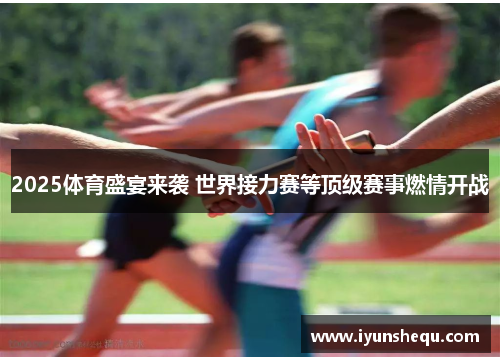 2025体育盛宴来袭 世界接力赛等顶级赛事燃情开战 2025体育盛宴来袭 世界接力赛等顶级赛事燃情开战