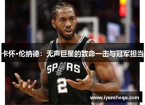 卡怀·伦纳德:无声巨星的致命一击与冠军担当 卡怀·伦纳德:无声巨星的致命一击与冠军担当