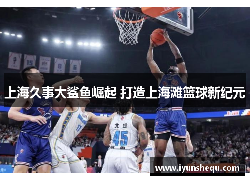 上海久事大鲨鱼崛起 打造上海滩篮球新纪元 上海久事大鲨鱼崛起 打造上海滩篮球新纪元