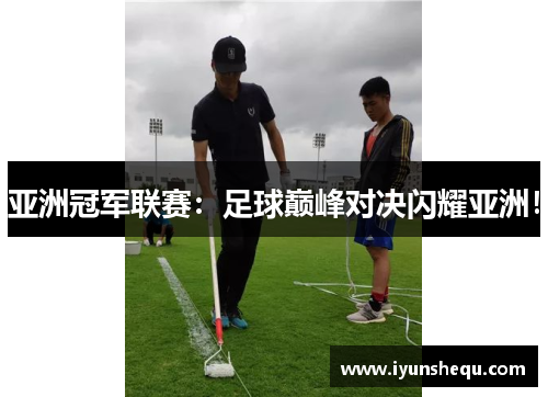 亚洲冠军联赛:足球巅峰对决闪耀亚洲! 亚洲冠军联赛:足球巅峰对决闪耀亚洲!
