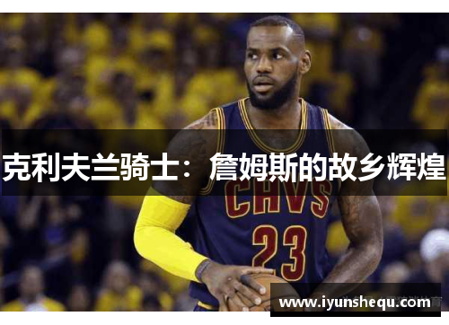 克利夫兰骑士:詹姆斯的故乡辉煌 克利夫兰骑士:詹姆斯的故乡辉煌