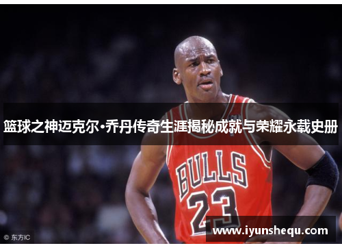 篮球之神迈克尔·乔丹传奇生涯揭秘成就与荣耀永载史册 篮球之神迈克尔·乔丹传奇生涯揭秘成就与荣耀永载史册