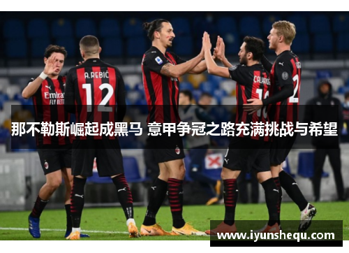 那不勒斯崛起成黑马 意甲争冠之路充满挑战与希望 那不勒斯崛起成黑马 意甲争冠之路充满挑战与希望