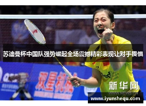 苏迪曼杯中国队强势崛起全场震撼精彩表现让对手畏惧 苏迪曼杯中国队强势崛起全场震撼精彩表现让对手畏惧