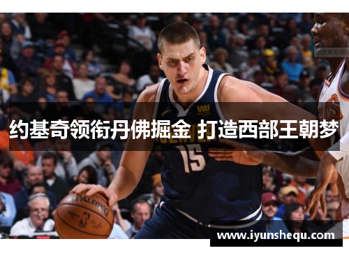 约基奇领衔丹佛掘金 打造西部王朝梦 约基奇领衔丹佛掘金 打造西部王朝梦