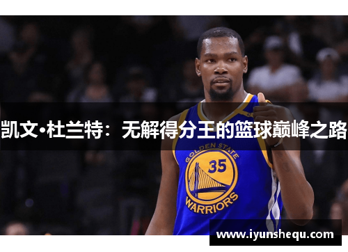 凯文·杜兰特:无解得分王的篮球巅峰之路 凯文·杜兰特:无解得分王的篮球巅峰之路
