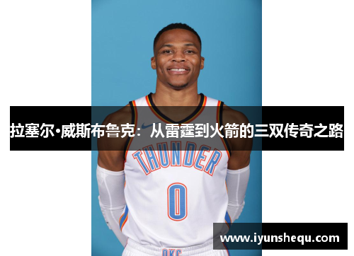 拉塞尔·威斯布鲁克:从雷霆到火箭的三双传奇之路 拉塞尔·威斯布鲁克:从雷霆到火箭的三双传奇之路