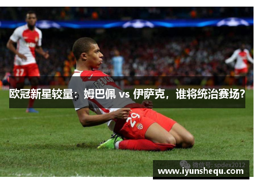 欧冠新星较量:姆巴佩 vs 伊萨克,谁将统治赛场? 欧冠新星较量:姆巴佩 vs 伊萨克,谁将统治赛场?