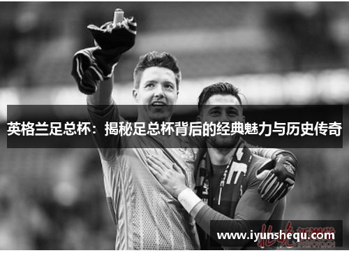 英格兰足总杯:揭秘足总杯背后的经典魅力与历史传奇 英格兰足总杯:揭秘足总杯背后的经典魅力与历史传奇