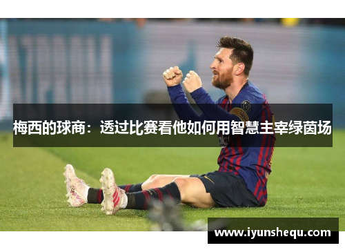 梅西的球商:透过比赛看他如何用智慧主宰绿茵场 梅西的球商:透过比赛看他如何用智慧主宰绿茵场