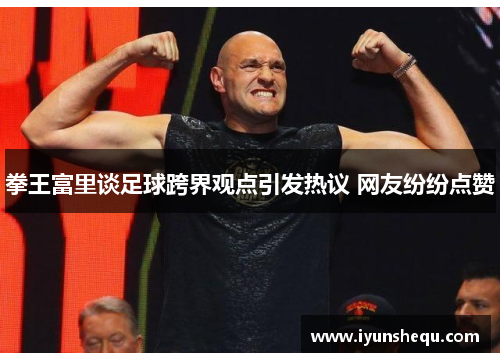拳王富里谈足球跨界观点引发热议 网友纷纷点赞 拳王富里谈足球跨界观点引发热议 网友纷纷点赞