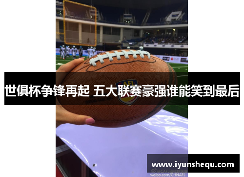 世俱杯争锋再起 五大联赛豪强谁能笑到最后 世俱杯争锋再起 五大联赛豪强谁能笑到最后