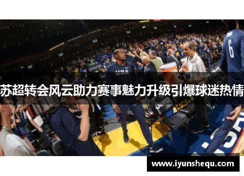 苏超转会风云助力赛事魅力升级引爆球迷热情 苏超转会风云助力赛事魅力升级引爆球迷热情