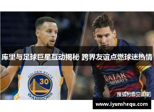 库里与足球巨星互动揭秘 跨界友谊点燃球迷热情 库里与足球巨星互动揭秘 跨界友谊点燃球迷热情