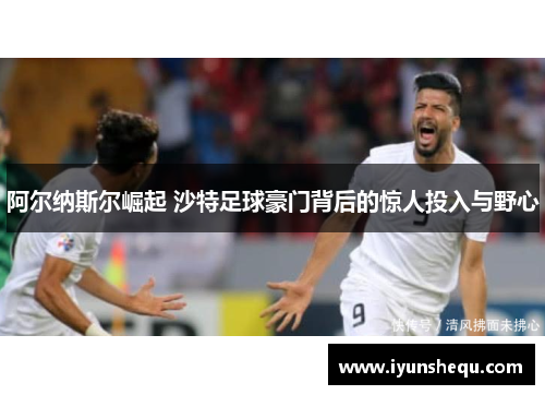 阿尔纳斯尔崛起 沙特足球豪门背后的惊人投入与野心 阿尔纳斯尔崛起 沙特足球豪门背后的惊人投入与野心