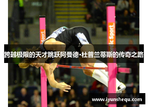 跨越极限的天才跳跃阿曼德·杜普兰蒂斯的传奇之路 跨越极限的天才跳跃阿曼德·杜普兰蒂斯的传奇之路