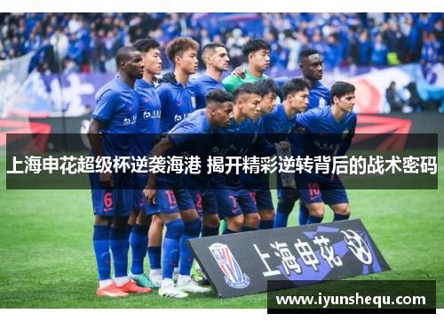 上海申花超级杯逆袭海港 揭开精彩逆转背后的战术密码 上海申花超级杯逆袭海港 揭开精彩逆转背后的战术密码