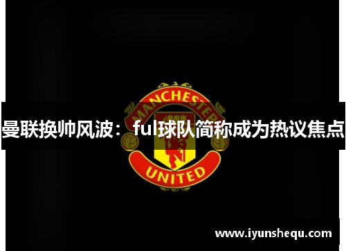 曼联换帅风波:ful球队简称成为热议焦点 曼联换帅风波:ful球队简称成为热议焦点