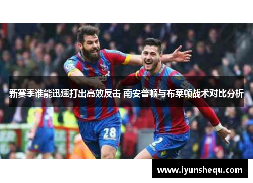 新赛季谁能迅速打出高效反击 南安普顿与布莱顿战术对比分析 新赛季谁能迅速打出高效反击 南安普顿与布莱顿战术对比分析