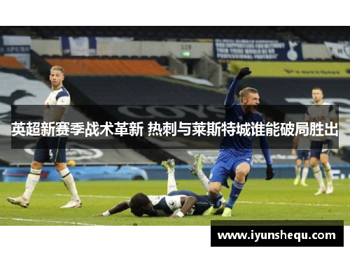 英超新赛季战术革新 热刺与莱斯特城谁能破局胜出 英超新赛季战术革新 热刺与莱斯特城谁能破局胜出
