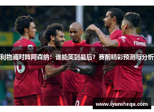 利物浦对阵阿森纳:谁能笑到最后?赛前精彩预测与分析 利物浦对阵阿森纳:谁能笑到最后?赛前精彩预测与分析