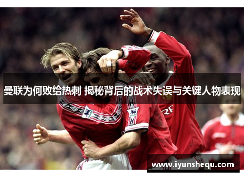曼联为何败给热刺 揭秘背后的战术失误与关键人物表现 曼联为何败给热刺 揭秘背后的战术失误与关键人物表现