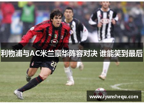 利物浦与AC米兰豪华阵容对决 谁能笑到最后 利物浦与AC米兰豪华阵容对决 谁能笑到最后